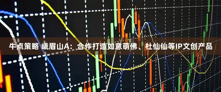 牛点策略 峨眉山A：合作打造如意萌佛、杜仙仙等IP文创产品