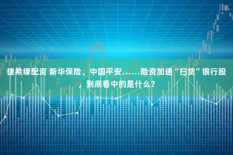 捷希缘配资 新华保险、中国平安……险资加速“扫货”银行股，到底看中的是什么？