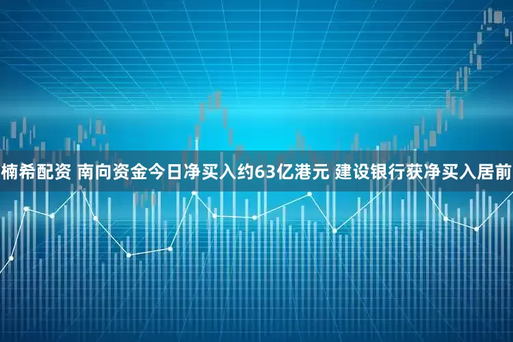 楠希配资 南向资金今日净买入约63亿港元 建设银行获净买入居前
