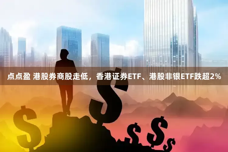 点点盈 港股券商股走低，香港证券ETF、港股非银ETF跌超2%