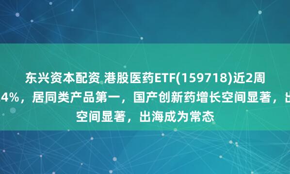 东兴资本配资 港股医药ETF(159718)近2周累计上涨7.24%，居同类产品第一，国产创新药增长空间显著，出海成为常态