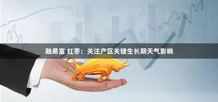 融易富 红枣：关注产区关键生长期天气影响