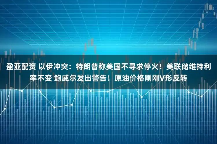 盈亚配资 以伊冲突：特朗普称美国不寻求停火！美联储维持利率不变 鲍威尔发出警告！原油价格刚刚V形反转
