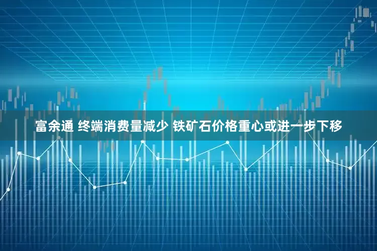 富余通 终端消费量减少 铁矿石价格重心或进一步下移