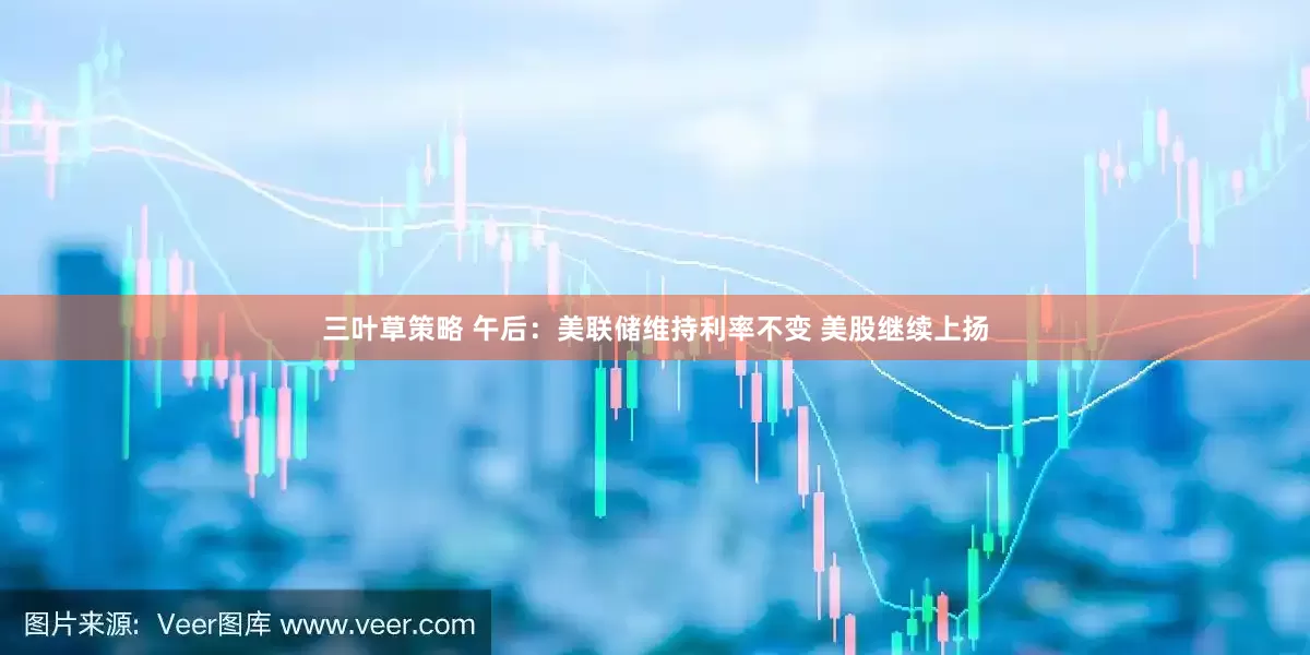 三叶草策略 午后：美联储维持利率不变 美股继续上扬