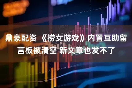 鼎豪配资 《捞女游戏》内置互助留言板被清空 新文章也发不了