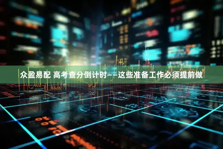 众盈易配 高考查分倒计时——这些准备工作必须提前做