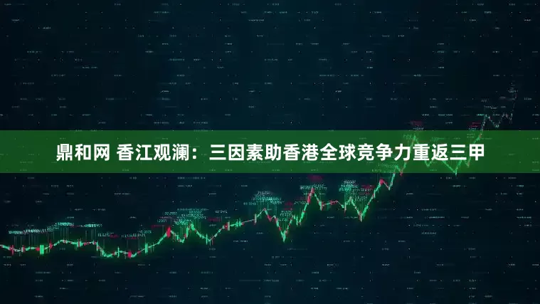 鼎和网 香江观澜：三因素助香港全球竞争力重返三甲