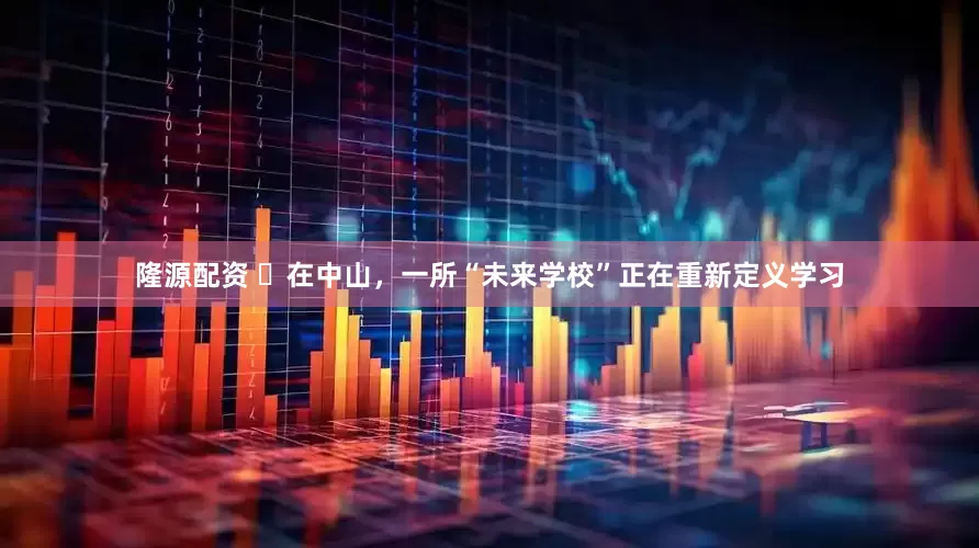 隆源配资 ​在中山，一所“未来学校”正在重新定义学习