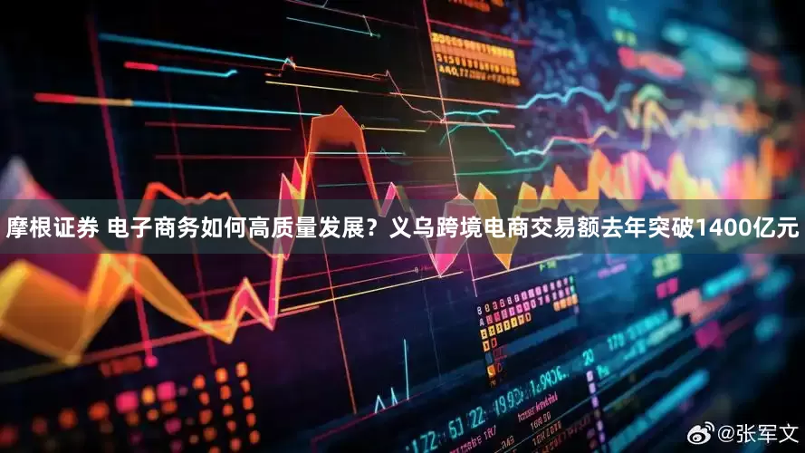 摩根证券 电子商务如何高质量发展？义乌跨境电商交易额去年突破1400亿元