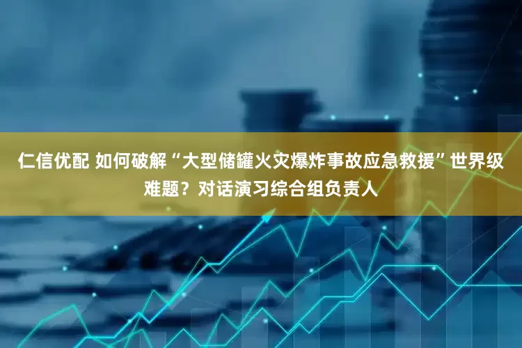 仁信优配 如何破解“大型储罐火灾爆炸事故应急救援”世界级难题？对话演习综合组负责人