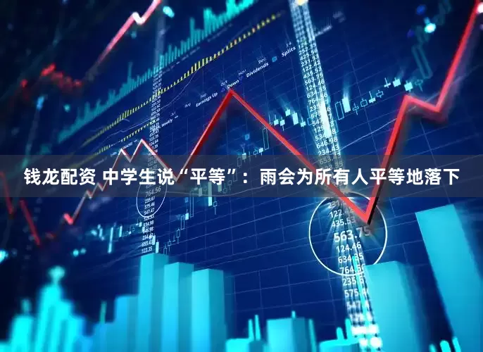钱龙配资 中学生说“平等”：雨会为所有人平等地落下
