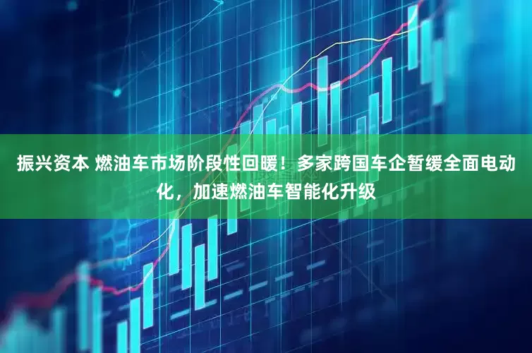 振兴资本 燃油车市场阶段性回暖！多家跨国车企暂缓全面电动化，加速燃油车智能化升级