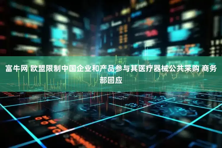 富牛网 欧盟限制中国企业和产品参与其医疗器械公共采购 商务部回应