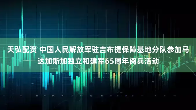 天弘配资 中国人民解放军驻吉布提保障基地分队参加马达加斯加独立和建军65周年阅兵活动