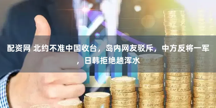 配资网 北约不准中国收台，岛内网友驳斥，中方反将一军，日韩拒绝趟浑水