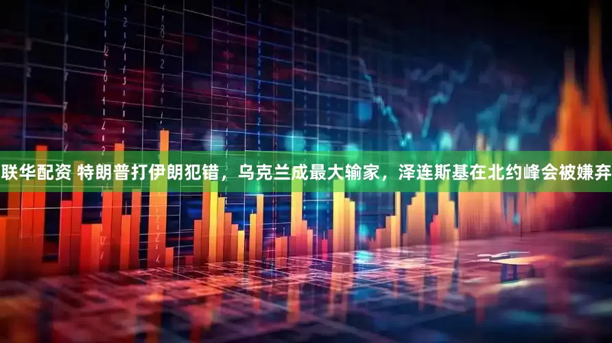 联华配资 特朗普打伊朗犯错，乌克兰成最大输家，泽连斯基在北约峰会被嫌弃