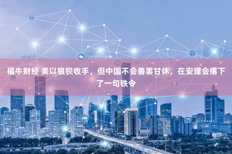 福牛财经 美以狼狈收手，但中国不会善罢甘休，在安理会撂下了一句铁令
