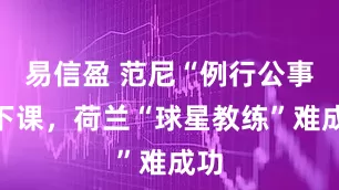 易信盈 范尼“例行公事”下课，荷兰“球星教练”难成功