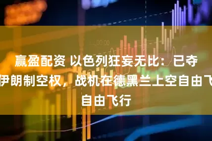 赢盈配资 以色列狂妄无比：已夺取伊朗制空权，战机在德黑兰上空自由飞行