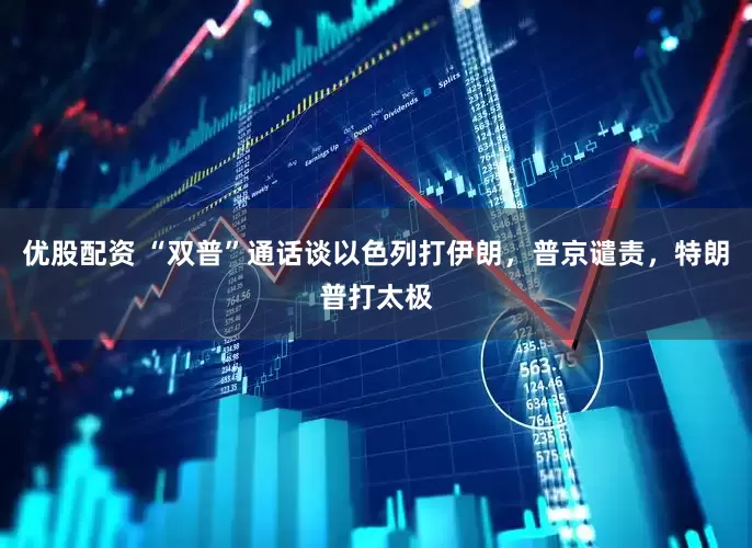 优股配资 “双普”通话谈以色列打伊朗，普京谴责，特朗普打太极