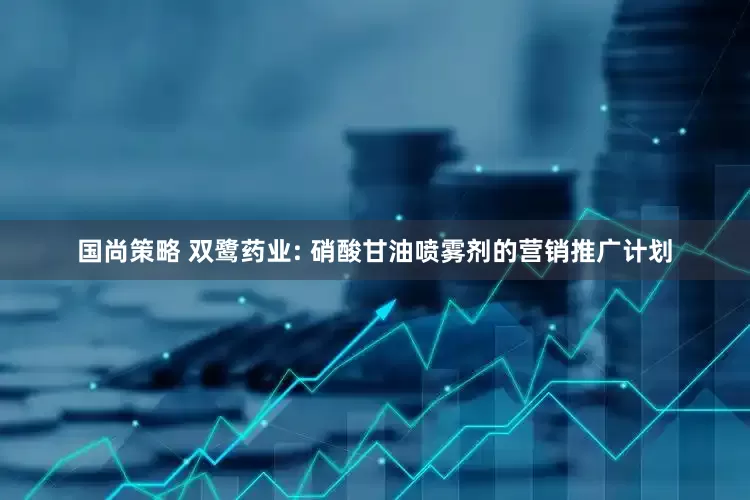 国尚策略 双鹭药业: 硝酸甘油喷雾剂的营销推广计划