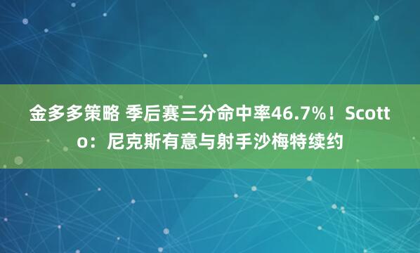 金多多策略 季后赛三分命中率46.7%！Scotto：尼克斯有意与射手沙梅特续约
