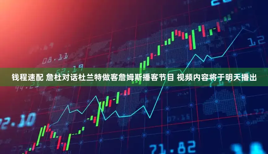 钱程速配 詹杜对话杜兰特做客詹姆斯播客节目 视频内容将于明天播出