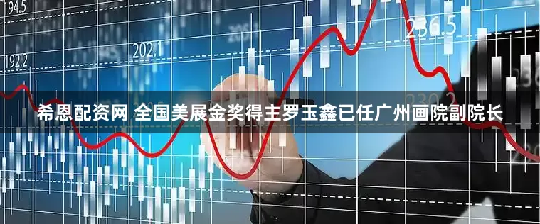 希恩配资网 全国美展金奖得主罗玉鑫已任广州画院副院长