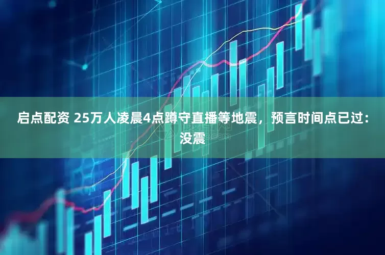 启点配资 25万人凌晨4点蹲守直播等地震，预言时间点已过：没震