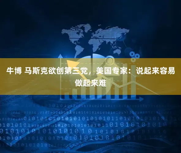 牛博 马斯克欲创第三党，美国专家：说起来容易做起来难