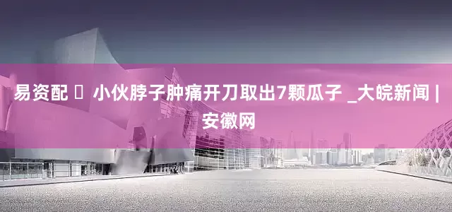 易资配 ​小伙脖子肿痛开刀取出7颗瓜子 _大皖新闻 | 安徽网