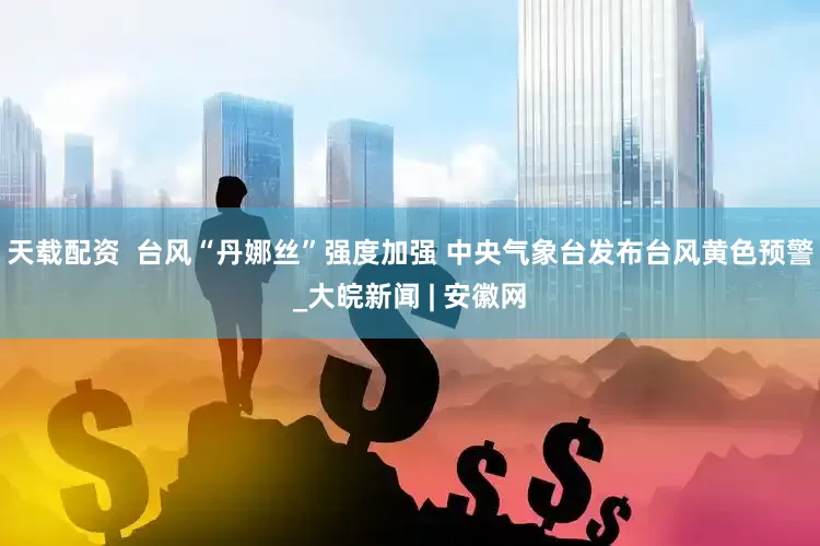 天载配资  台风“丹娜丝”强度加强 中央气象台发布台风黄色预警_大皖新闻 | 安徽网