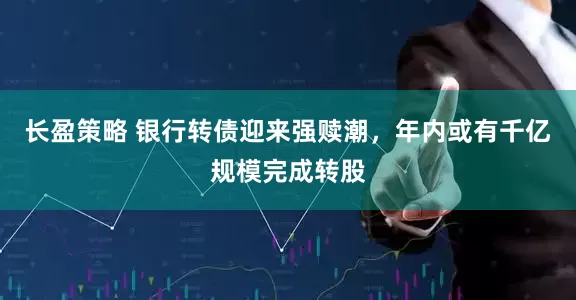 长盈策略 银行转债迎来强赎潮，年内或有千亿规模完成转股