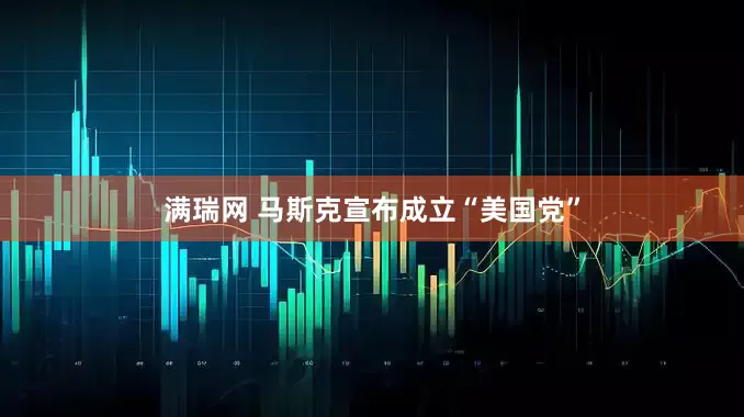 满瑞网 马斯克宣布成立“美国党”