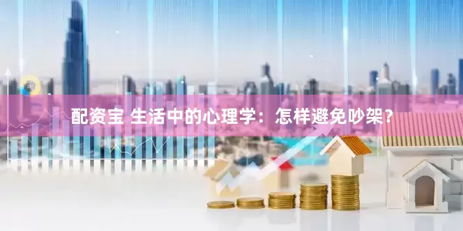 配资宝 生活中的心理学：怎样避免吵架？