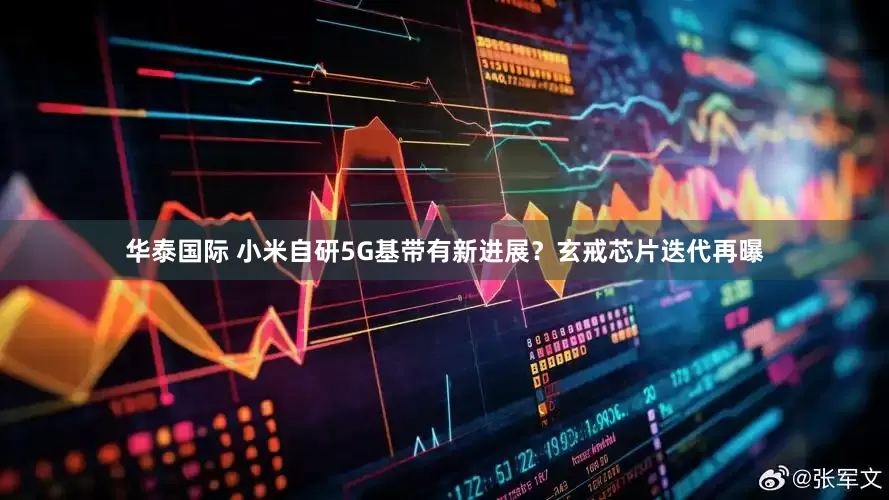 华泰国际 小米自研5G基带有新进展？玄戒芯片迭代再曝