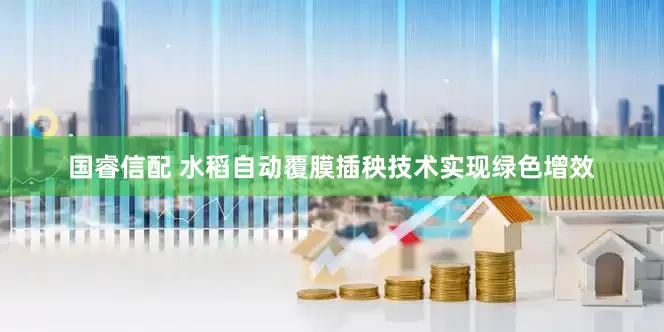 国睿信配 水稻自动覆膜插秧技术实现绿色增效