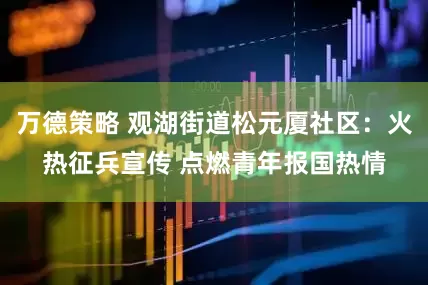 万德策略 观湖街道松元厦社区：火热征兵宣传 点燃青年报国热情