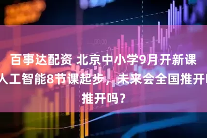 百事达配资 北京中小学9月开新课，人工智能8节课起步，未来会全国推开吗？