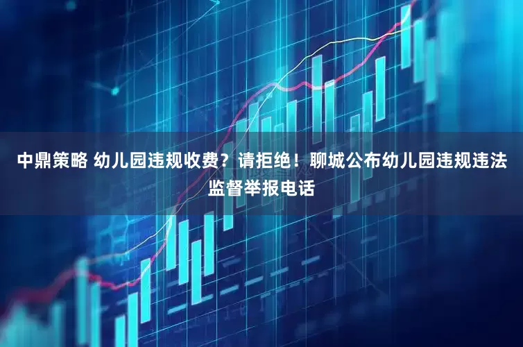 中鼎策略 幼儿园违规收费？请拒绝！聊城公布幼儿园违规违法监督举报电话