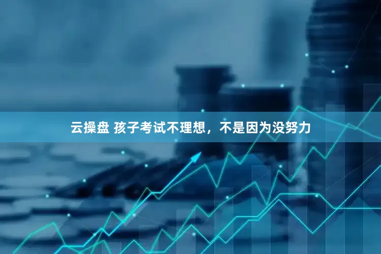 云操盘 孩子考试不理想，不是因为没努力