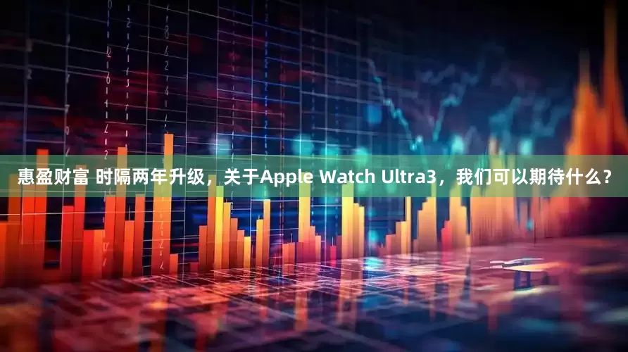 惠盈财富 时隔两年升级，关于Apple Watch Ultra3，我们可以期待什么？