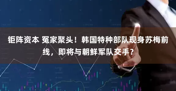 钜阵资本 冤家聚头！韩国特种部队现身苏梅前线，即将与朝鲜军队交手？