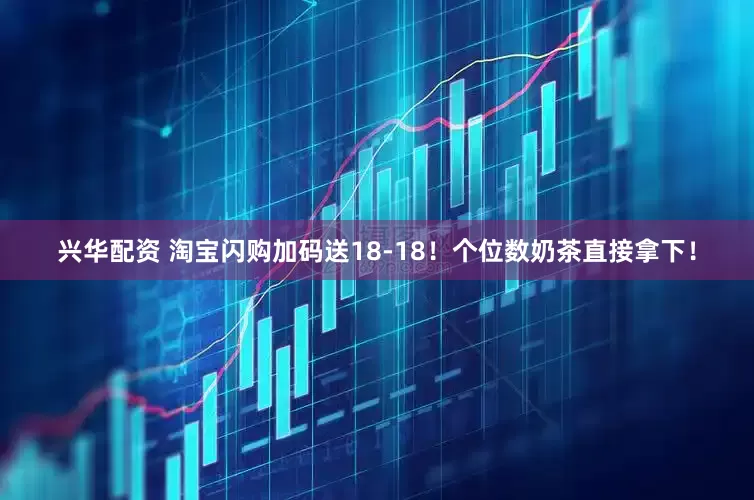 兴华配资 淘宝闪购加码送18-18！个位数奶茶直接拿下！