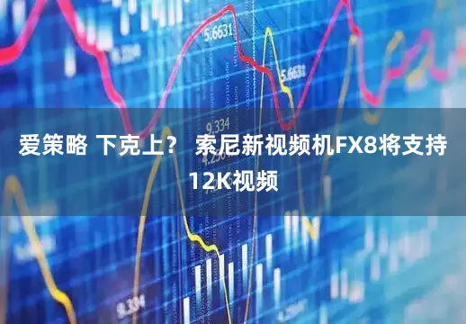 爱策略 下克上？ 索尼新视频机FX8将支持12K视频
