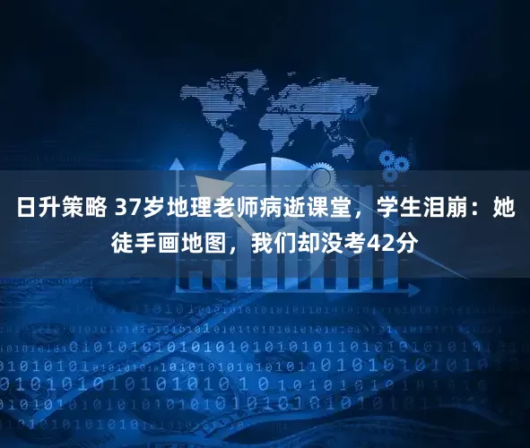 日升策略 37岁地理老师病逝课堂，学生泪崩：她徒手画地图，我们却没考42分