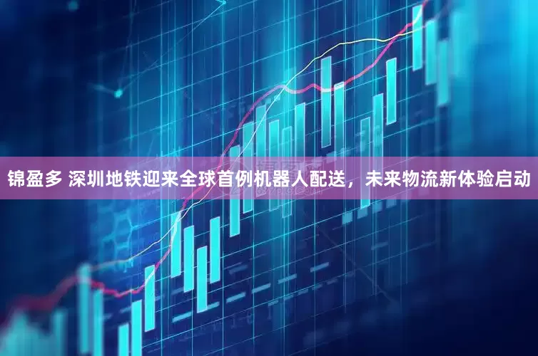 锦盈多 深圳地铁迎来全球首例机器人配送，未来物流新体验启动