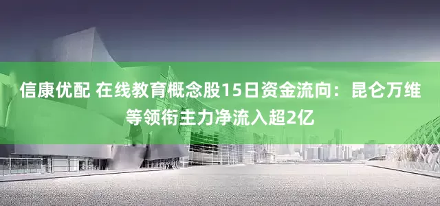 信康优配 在线教育概念股15日资金流向：昆仑万维等领衔主力净流入超2亿