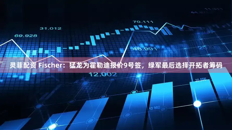 灵菲配资 Fischer：猛龙为霍勒迪报价9号签，绿军最后选择开拓者筹码